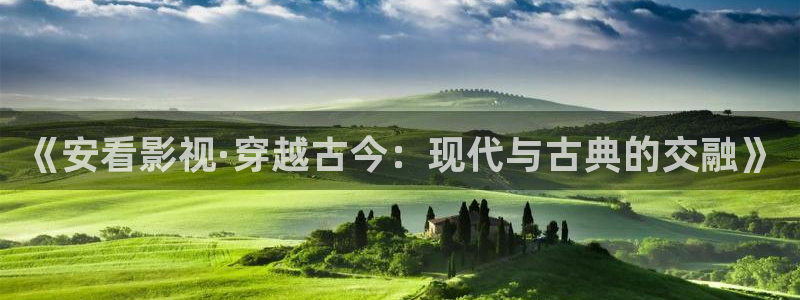 羞羞影院97：《安看影视·穿越古今：现代与古典的交融》